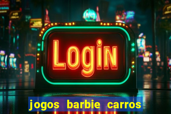 jogos barbie carros suas amigas